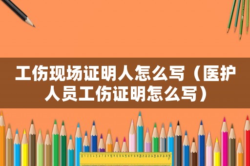 工傷現場證明人怎么寫（醫護人員工傷證明怎么寫）