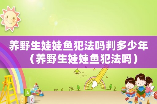 養(yǎng)野生娃娃魚犯法嗎判多少年（養(yǎng)野生娃娃魚犯法嗎）