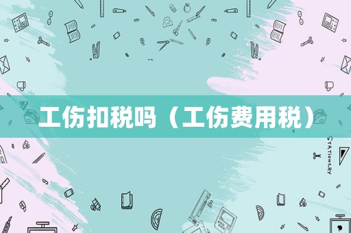 工傷扣稅嗎（工傷費用稅）