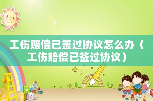 工傷賠償已簽過協議怎么辦（工傷賠償已簽過協議）
