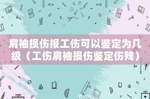 肩袖損傷報工傷可以鑒定為幾級（工傷肩袖損傷鑒定傷殘）