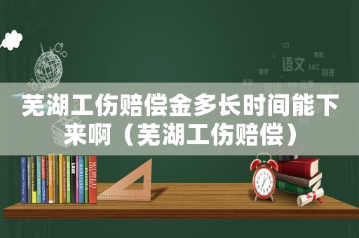 蕪湖工傷賠償金多長時間能下來啊（蕪湖工傷賠償）