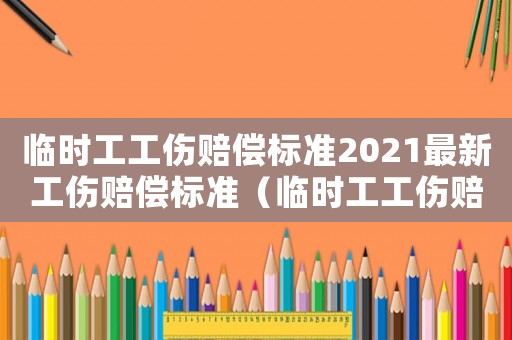 臨時(shí)工工傷賠償標(biāo)準(zhǔn)2021最新工傷賠償標(biāo)準(zhǔn)（臨時(shí)工工傷賠償標(biāo)準(zhǔn)）
