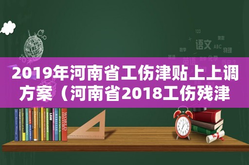 2019年河南省工傷津貼上上調方案（河南省2018工傷殘津貼上調）