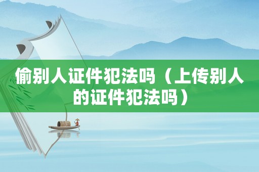 偷別人證件犯法嗎（上傳別人的證件犯法嗎）