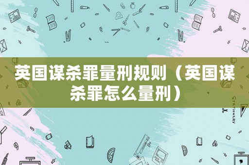 英國謀殺罪量刑規則（英國謀殺罪怎么量刑）