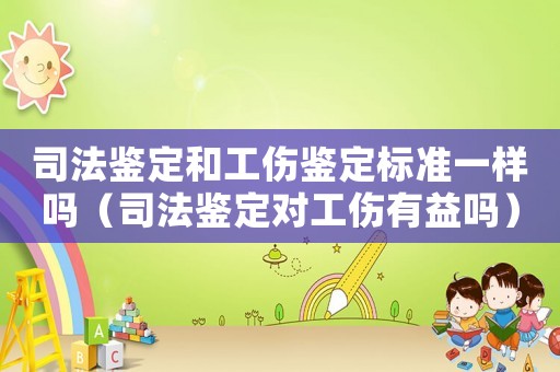 司法鑒定和工傷鑒定標準一樣嗎（司法鑒定對工傷有益嗎）