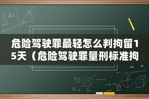 危險駕駛罪最輕怎么判拘留15天（危險駕駛罪量刑標準拘役）