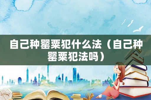 自己種罌粟犯什么法（自己種罌粟犯法嗎）