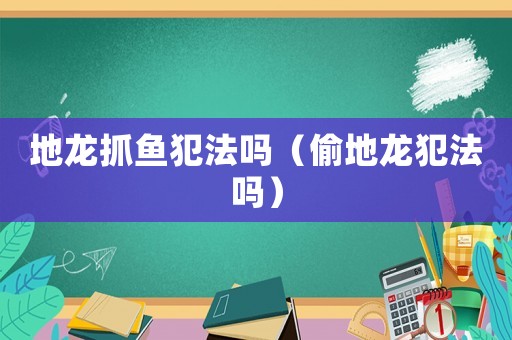 地龍抓魚犯法嗎（偷地龍犯法嗎）
