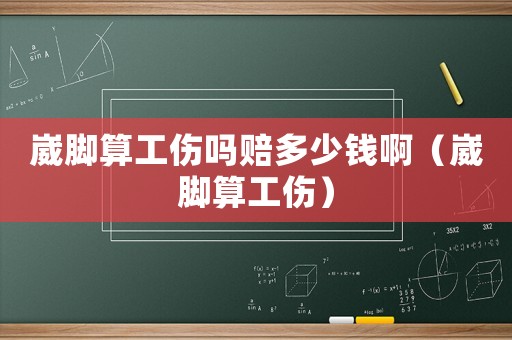 崴腳算工傷嗎賠多少錢啊（崴腳算工傷）