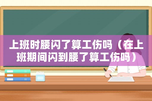 上班時(shí)腰閃了算工傷嗎（在上班期間閃到腰了算工傷嗎）