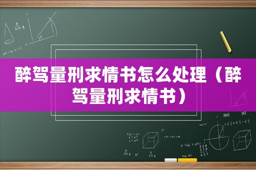 醉駕量刑求情書怎么處理（醉駕量刑求情書）