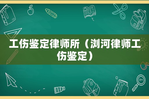 工傷鑒定律師所（瀏河律師工傷鑒定）