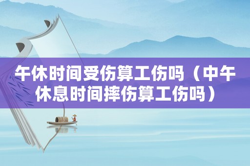 午休時間受傷算工傷嗎（中午休息時間摔傷算工傷嗎）