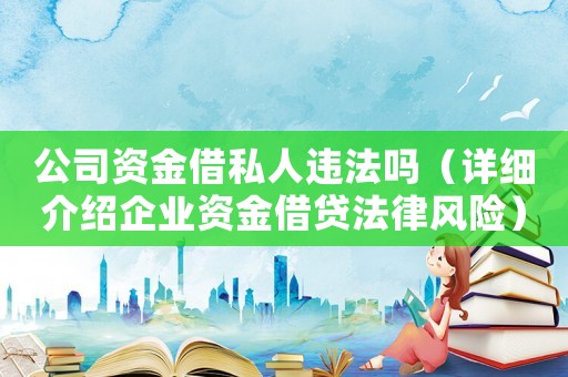公司資金借私人違法嗎（詳細介紹企業資金借貸法律風險）