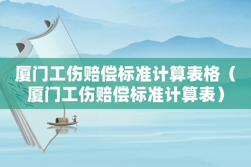 廈門工傷賠償標(biāo)準(zhǔn)計(jì)算表格（廈門工傷賠償標(biāo)準(zhǔn)計(jì)算表）