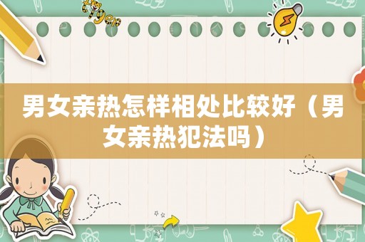 男女親熱怎樣相處比較好（男女親熱犯法嗎）