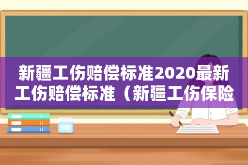 新疆工傷賠償標準2020最新工傷賠償標準（新疆工傷保險條例陪護）