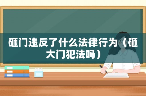 砸門違反了什么法律行為（砸大門犯法嗎）