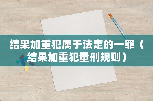 結果加重犯屬于法定的一罪（結果加重犯量刑規則）