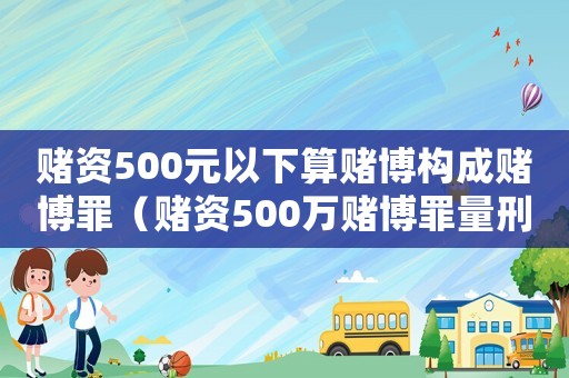 賭資500元以下算賭博構成賭博罪（賭資500萬賭博罪量刑）