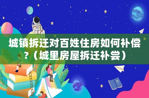 城鎮(zhèn)拆遷對百姓住房如何補償?（城里房屋拆遷補嘗）