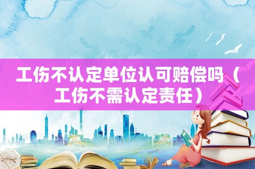 工傷不認定單位認可賠償嗎（工傷不需認定責任）