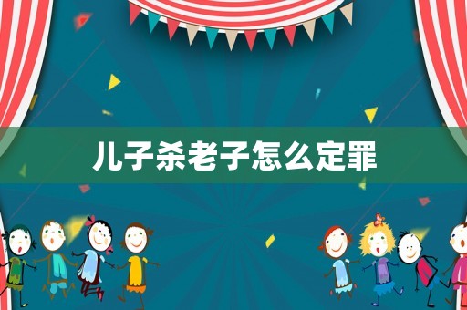 兒子殺老子怎么定罪