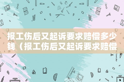 報工傷后又起訴要求賠償多少錢（報工傷后又起訴要求賠償）