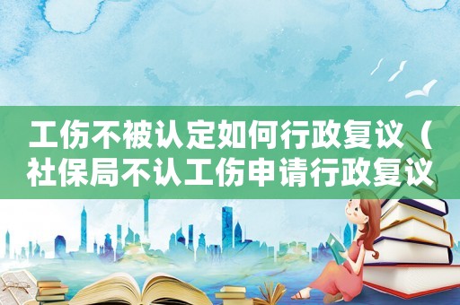 工傷不被認(rèn)定如何行政復(fù)議（社保局不認(rèn)工傷申請(qǐng)行政復(fù)議）