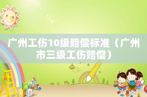 廣州工傷10級賠償標準（廣州市三級工傷賠償）
