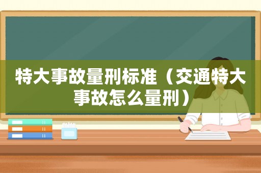 特大事故量刑標準（交通特大事故怎么量刑）
