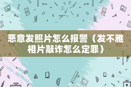 惡意發(fā)照片怎么報警（發(fā)不雅相片敲詐怎么定罪）