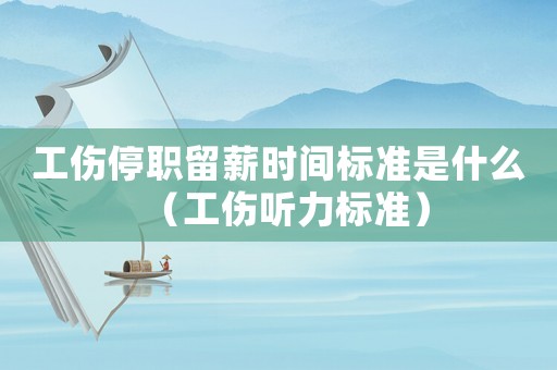 工傷停職留薪時間標準是什么（工傷聽力標準）