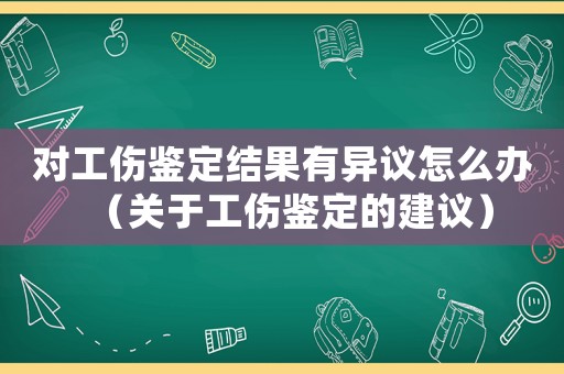 對工傷鑒定結果有異議怎么辦（關于工傷鑒定的建議）