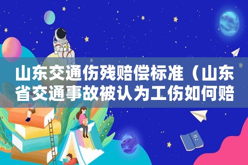 山東交通傷殘賠償標準（山東省交通事故被認為工傷如何賠償）
