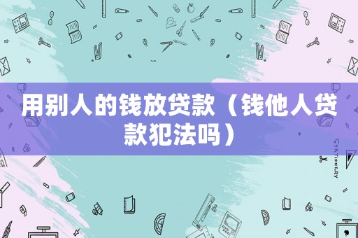 用別人的錢放貸款（錢他人貸款犯法嗎）