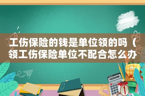 工傷保險的錢是單位領的嗎（領工傷保險單位不配合怎么辦）