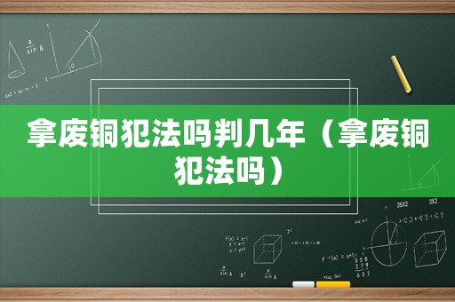 拿廢銅犯法嗎判幾年（拿廢銅犯法嗎）