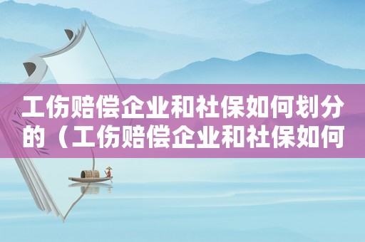 工傷賠償企業和社保如何劃分的（工傷賠償企業和社保如何劃分）