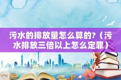污水的排放量怎么算的?（污水排放三倍以上怎么定罪）