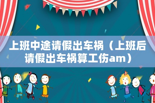 上班中途請假出車禍（上班后請假出車禍算工傷am）