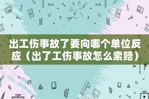 出工傷事故了要向哪個單位反應（出了工傷事故怎么索賠）