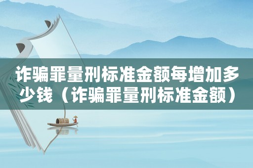 詐騙罪量刑標準金額每增加多少錢（詐騙罪量刑標準金額）