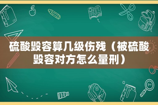 硫酸毀容算幾級傷殘（被硫酸毀容對方怎么量刑）
