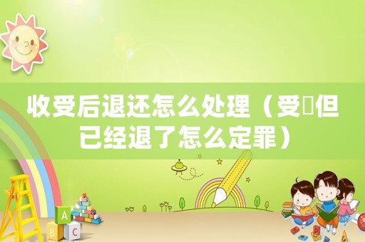 收受后退還怎么處理（受陏但已經退了怎么定罪）