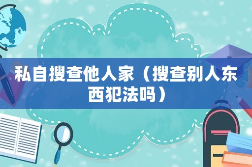 私自搜查他人家（搜查別人東西犯法嗎）