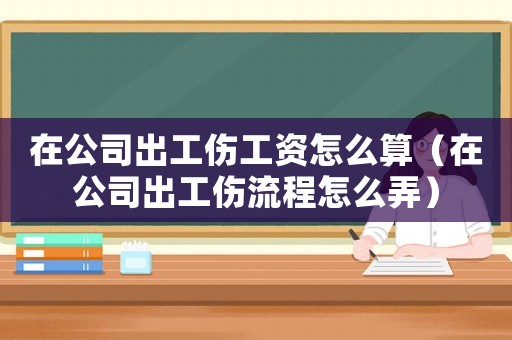在公司出工傷工資怎么算（在公司出工傷流程怎么弄）