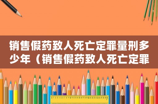銷售假藥致人死亡定罪量刑多少年（銷售假藥致人死亡定罪量刑）